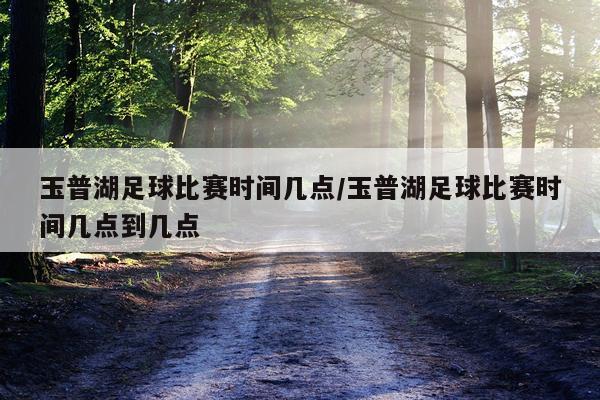 玉普湖足球比赛时间几点/玉普湖足球比赛时间几点到几点