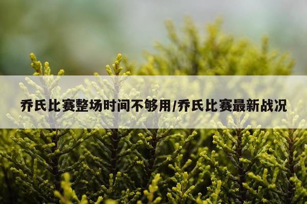 乔氏比赛整场时间不够用/乔氏比赛最新战况
