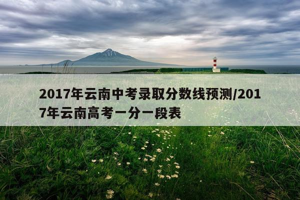 2017年云南中考录取分数线预测/2017年云南高考一分一段表