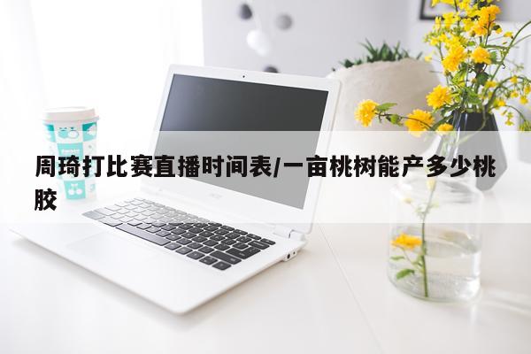 周琦打比赛直播时间表/一亩桃树能产多少桃胶
