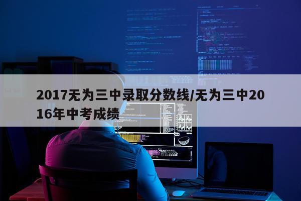 2017无为三中录取分数线/无为三中2016年中考成绩