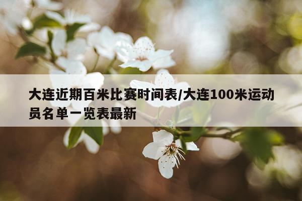 大连近期百米比赛时间表/大连100米运动员名单一览表最新
