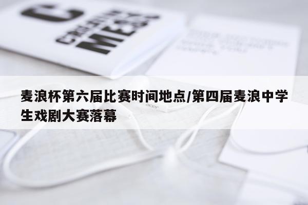 麦浪杯第六届比赛时间地点/第四届麦浪中学生戏剧大赛落幕