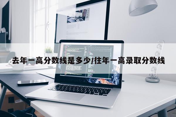 去年一高分数线是多少/往年一高录取分数线