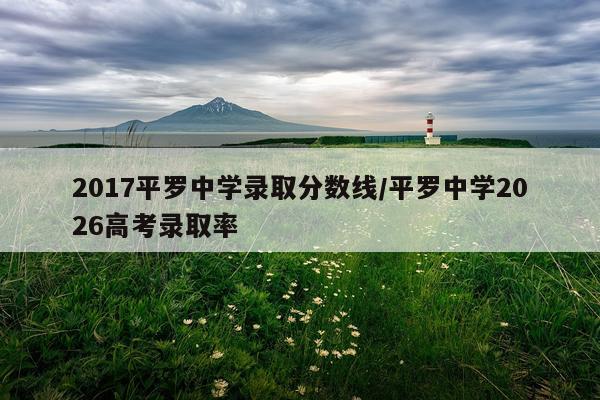 2017平罗中学录取分数线/平罗中学2026高考录取率