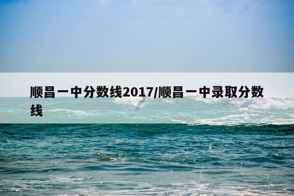 顺昌一中分数线2017/顺昌一中录取分数线