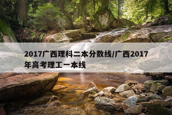 2017广西理科二本分数线/广西2017年高考理工一本线