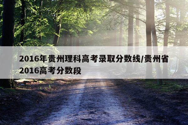 2016年贵州理科高考录取分数线/贵州省2016高考分数段