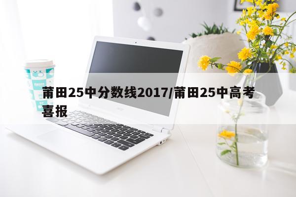 莆田25中分数线2017/莆田25中高考喜报