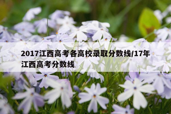2017江西高考各高校录取分数线/17年江西高考分数线