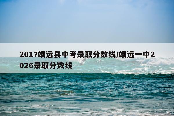 2017靖远县中考录取分数线/靖远一中2026录取分数线