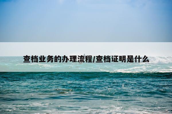查档业务的办理流程/查档证明是什么