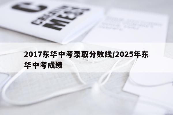 2017东华中考录取分数线/2025年东华中考成绩
