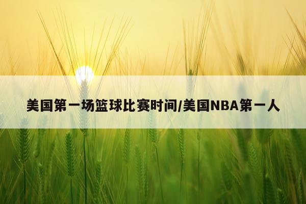 美国第一场篮球比赛时间/美国NBA第一人