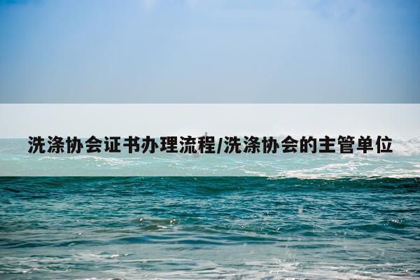 洗涤协会证书办理流程/洗涤协会的主管单位