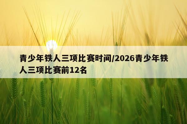 青少年铁人三项比赛时间/2026青少年铁人三项比赛前12名