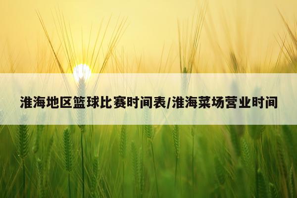 淮海地区篮球比赛时间表/淮海菜场营业时间
