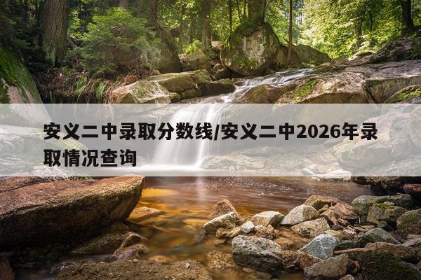 安义二中录取分数线/安义二中2026年录取情况查询