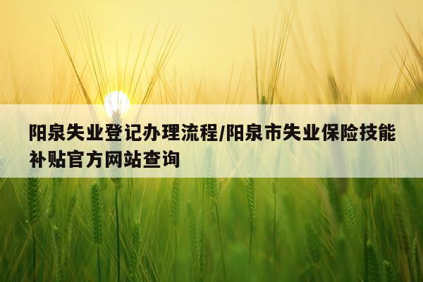 阳泉失业登记办理流程/阳泉市失业保险技能补贴官方网站查询
