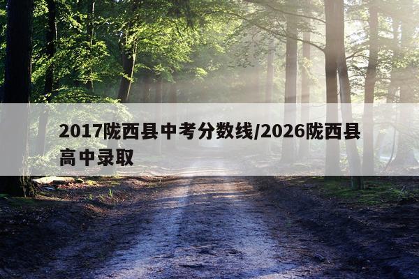 2017陇西县中考分数线/2026陇西县高中录取