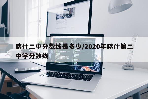 喀什二中分数线是多少/2020年喀什第二中学分数线