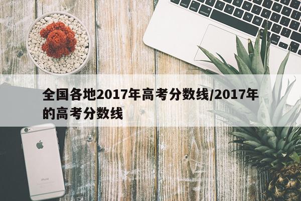 全国各地2017年高考分数线/2017年的高考分数线