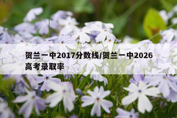 贺兰一中2017分数线/贺兰一中2026高考录取率