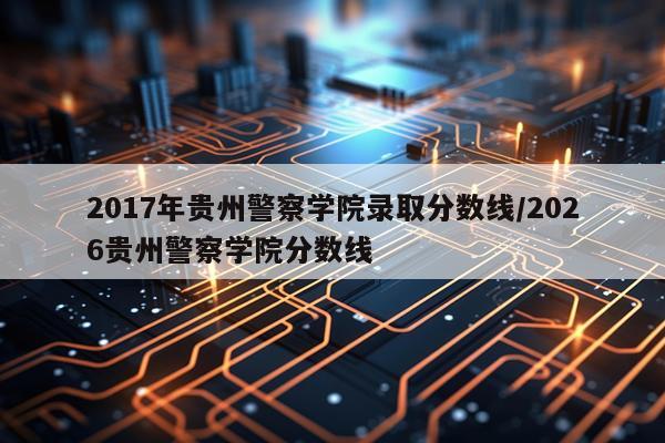 2017年贵州警察学院录取分数线/2026贵州警察学院分数线