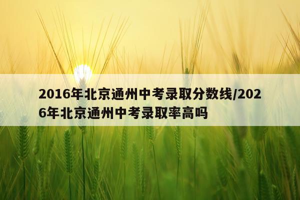 2016年北京通州中考录取分数线/2026年北京通州中考录取率高吗
