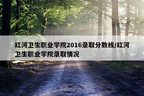 红河卫生职业学院2016录取分数线/红河卫生职业学院录取情况