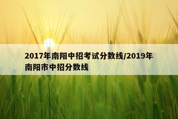 2017年南阳中招考试分数线/2019年南阳市中招分数线
