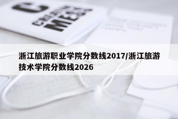 浙江旅游职业学院分数线2017/浙江旅游技术学院分数线2026