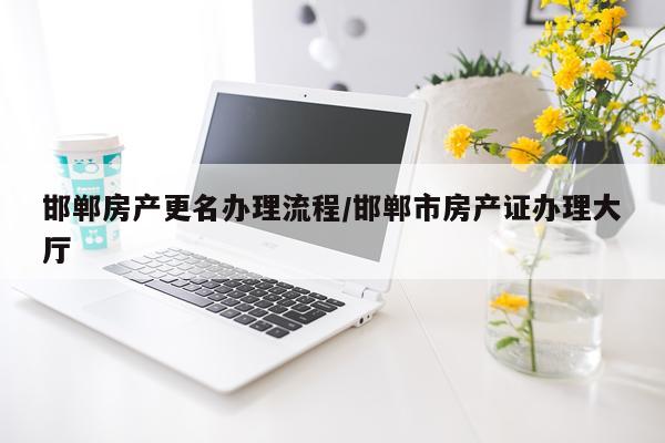 邯郸房产更名办理流程/邯郸市房产证办理大厅