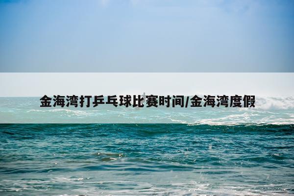 金海湾打乒乓球比赛时间/金海湾度假