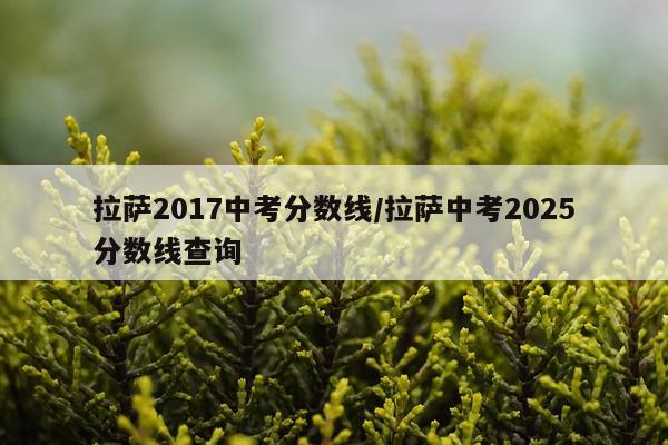 拉萨2017中考分数线/拉萨中考2025分数线查询