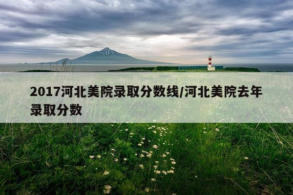 2017河北美院录取分数线/河北美院去年录取分数