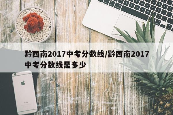 黔西南2017中考分数线/黔西南2017中考分数线是多少