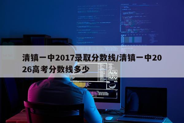 清镇一中2017录取分数线/清镇一中2026高考分数线多少