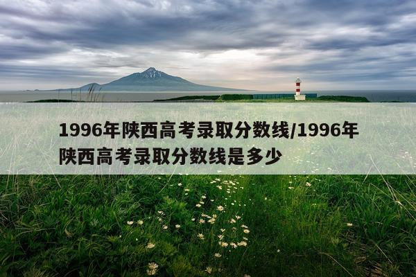 1996年陕西高考录取分数线/1996年陕西高考录取分数线是多少