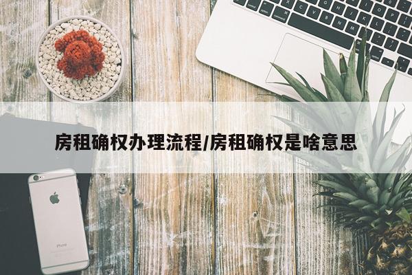 房租确权办理流程/房租确权是啥意思