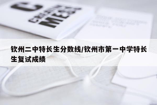 钦州二中特长生分数线/钦州市第一中学特长生复试成绩