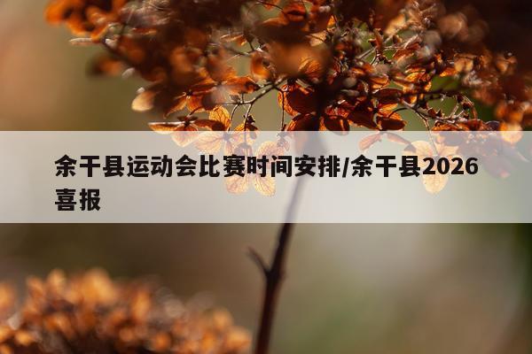 余干县运动会比赛时间安排/余干县2026喜报