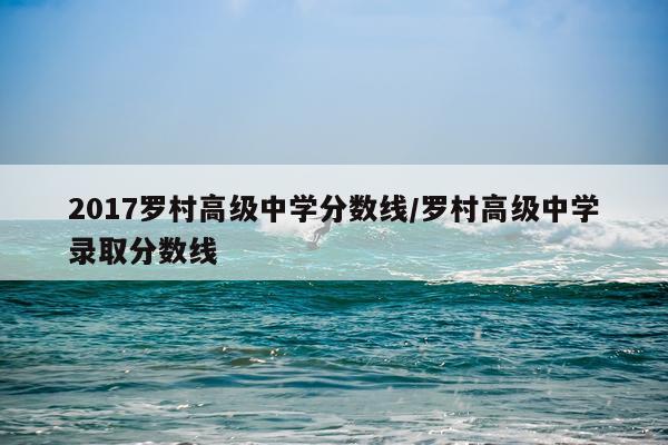 2017罗村高级中学分数线/罗村高级中学录取分数线