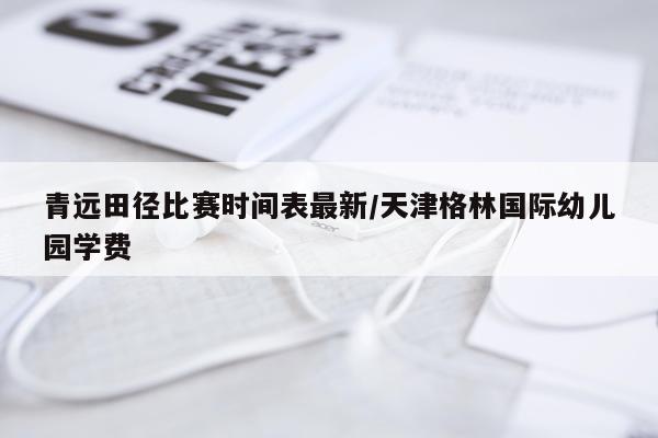 青远田径比赛时间表最新/天津格林国际幼儿园学费