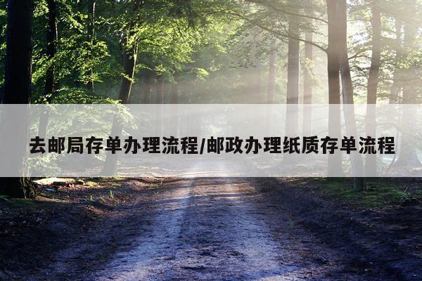 去邮局存单办理流程/邮政办理纸质存单流程
