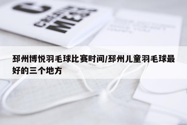 邳州博悦羽毛球比赛时间/邳州儿童羽毛球最好的三个地方