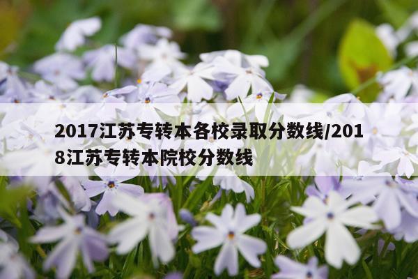 2017江苏专转本各校录取分数线/2018江苏专转本院校分数线