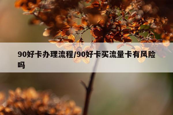 90好卡办理流程/90好卡买流量卡有风险吗