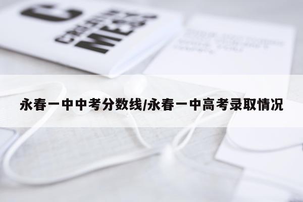 永春一中中考分数线/永春一中高考录取情况