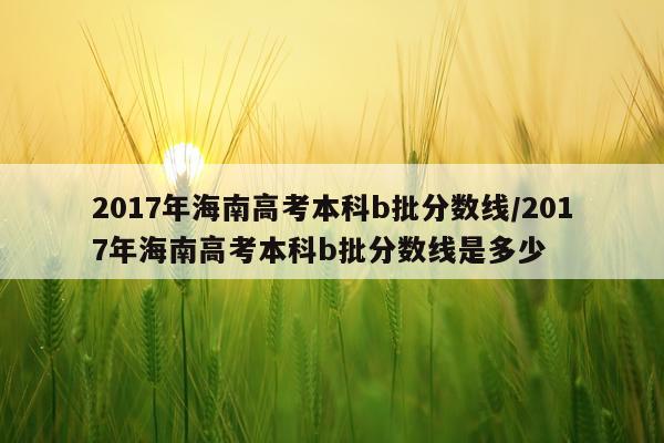 2017年海南高考本科b批分数线/2017年海南高考本科b批分数线是多少